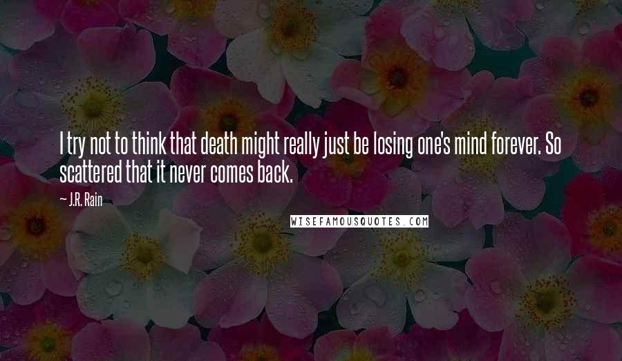 J.R. Rain Quotes: I try not to think that death might really just be losing one's mind forever. So scattered that it never comes back.