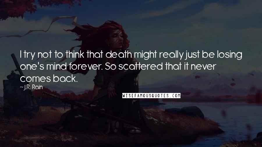 J.R. Rain Quotes: I try not to think that death might really just be losing one's mind forever. So scattered that it never comes back.