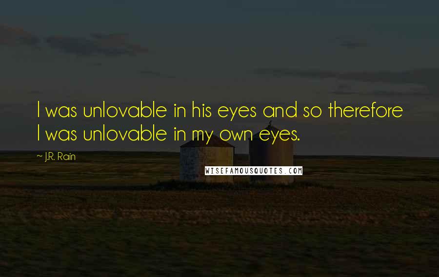 J.R. Rain Quotes: I was unlovable in his eyes and so therefore I was unlovable in my own eyes.
