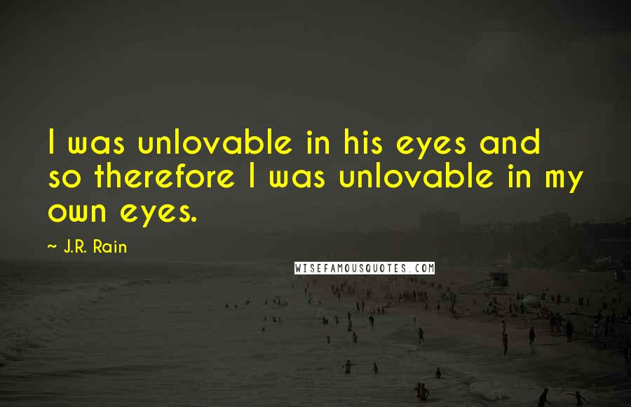 J.R. Rain Quotes: I was unlovable in his eyes and so therefore I was unlovable in my own eyes.