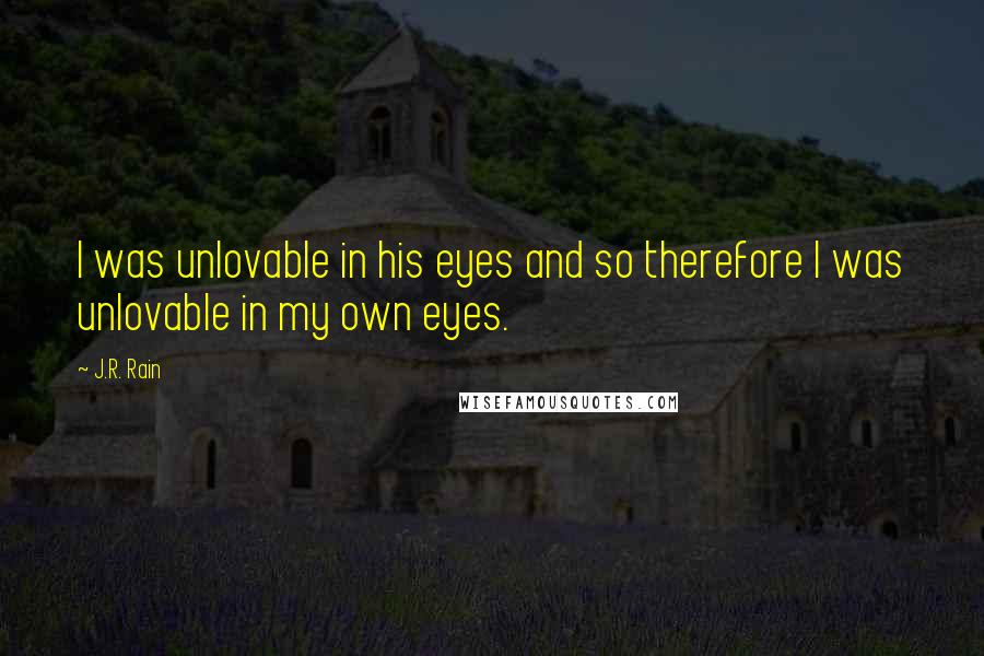 J.R. Rain Quotes: I was unlovable in his eyes and so therefore I was unlovable in my own eyes.