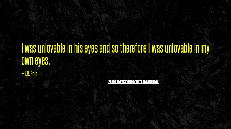 J.R. Rain Quotes: I was unlovable in his eyes and so therefore I was unlovable in my own eyes.