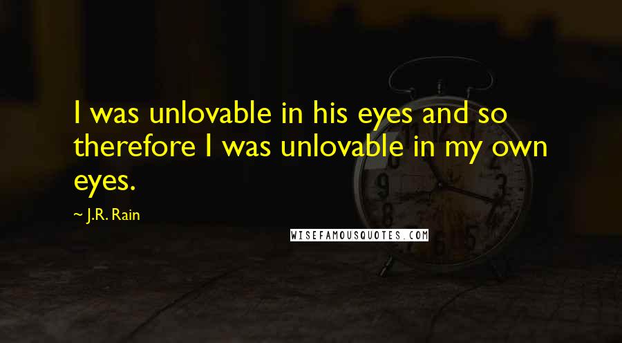 J.R. Rain Quotes: I was unlovable in his eyes and so therefore I was unlovable in my own eyes.