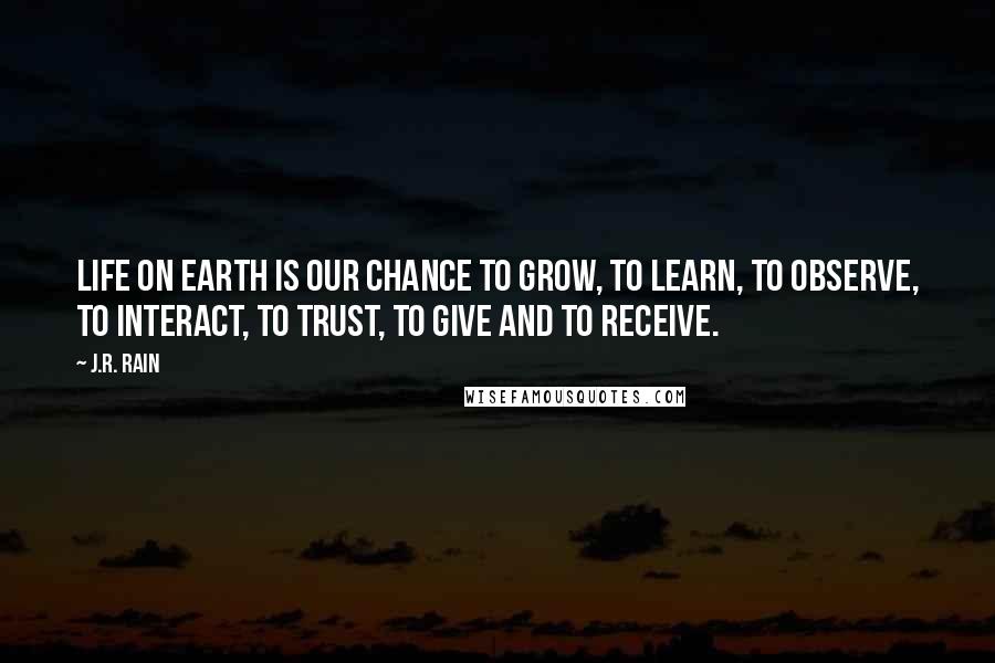 J.R. Rain Quotes: Life on earth is our chance to grow, to learn, to observe, to interact, to trust, to give and to receive.