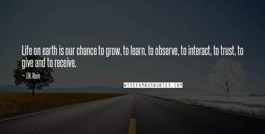 J.R. Rain Quotes: Life on earth is our chance to grow, to learn, to observe, to interact, to trust, to give and to receive.