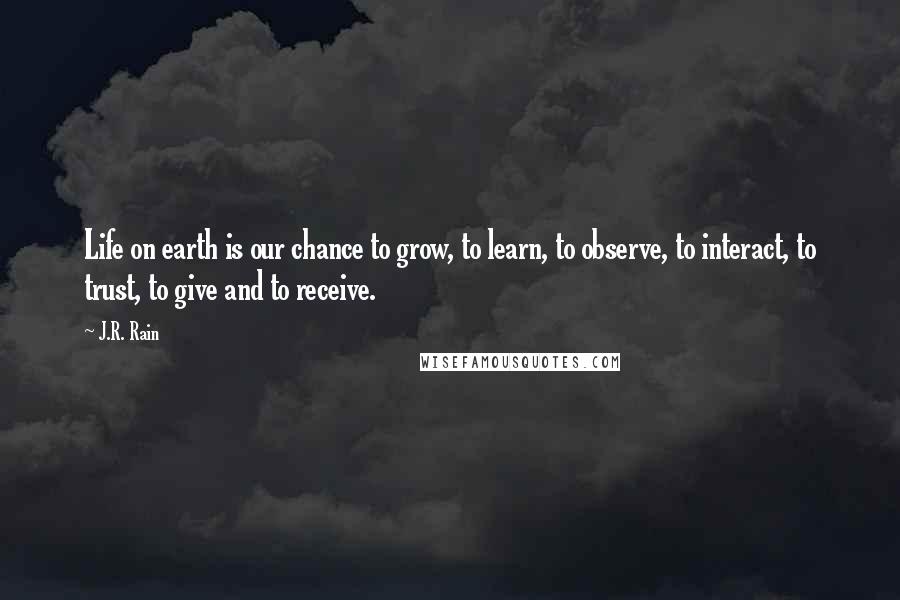 J.R. Rain Quotes: Life on earth is our chance to grow, to learn, to observe, to interact, to trust, to give and to receive.