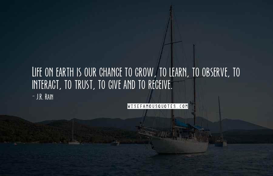 J.R. Rain Quotes: Life on earth is our chance to grow, to learn, to observe, to interact, to trust, to give and to receive.