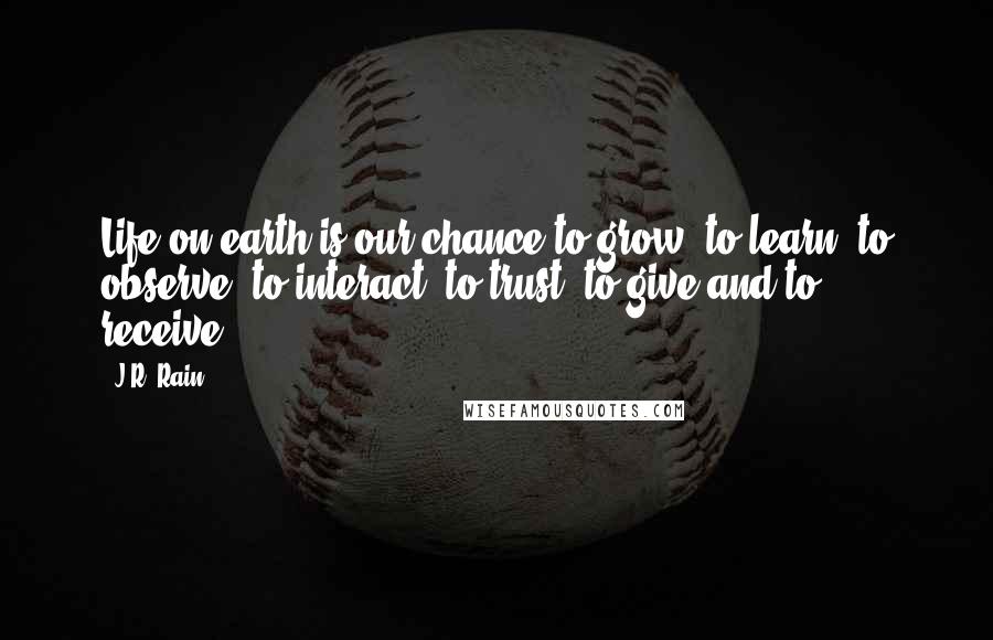 J.R. Rain Quotes: Life on earth is our chance to grow, to learn, to observe, to interact, to trust, to give and to receive.