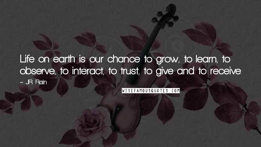 J.R. Rain Quotes: Life on earth is our chance to grow, to learn, to observe, to interact, to trust, to give and to receive.