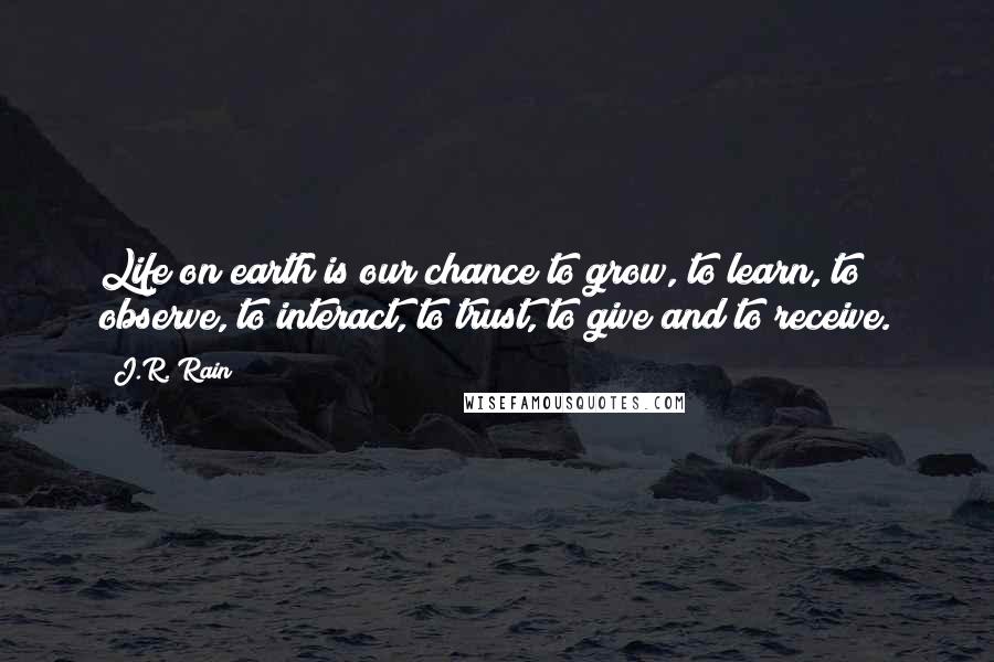 J.R. Rain Quotes: Life on earth is our chance to grow, to learn, to observe, to interact, to trust, to give and to receive.