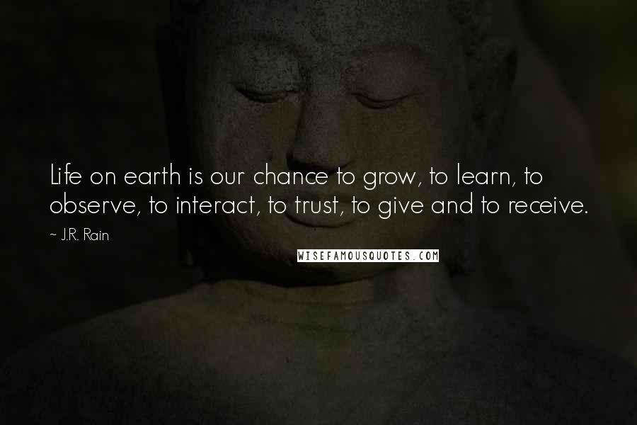 J.R. Rain Quotes: Life on earth is our chance to grow, to learn, to observe, to interact, to trust, to give and to receive.