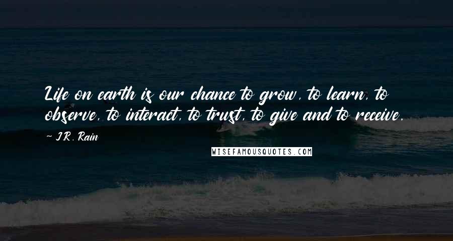 J.R. Rain Quotes: Life on earth is our chance to grow, to learn, to observe, to interact, to trust, to give and to receive.