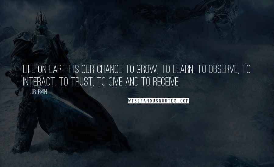 J.R. Rain Quotes: Life on earth is our chance to grow, to learn, to observe, to interact, to trust, to give and to receive.