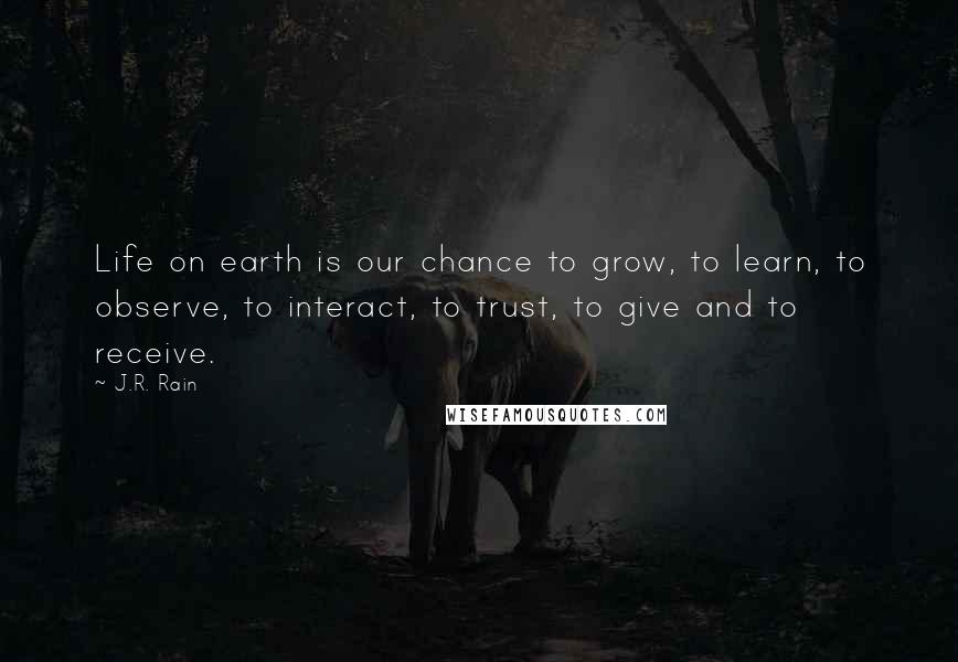 J.R. Rain Quotes: Life on earth is our chance to grow, to learn, to observe, to interact, to trust, to give and to receive.