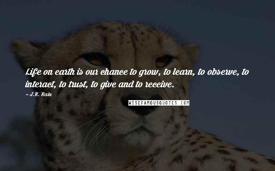 J.R. Rain Quotes: Life on earth is our chance to grow, to learn, to observe, to interact, to trust, to give and to receive.