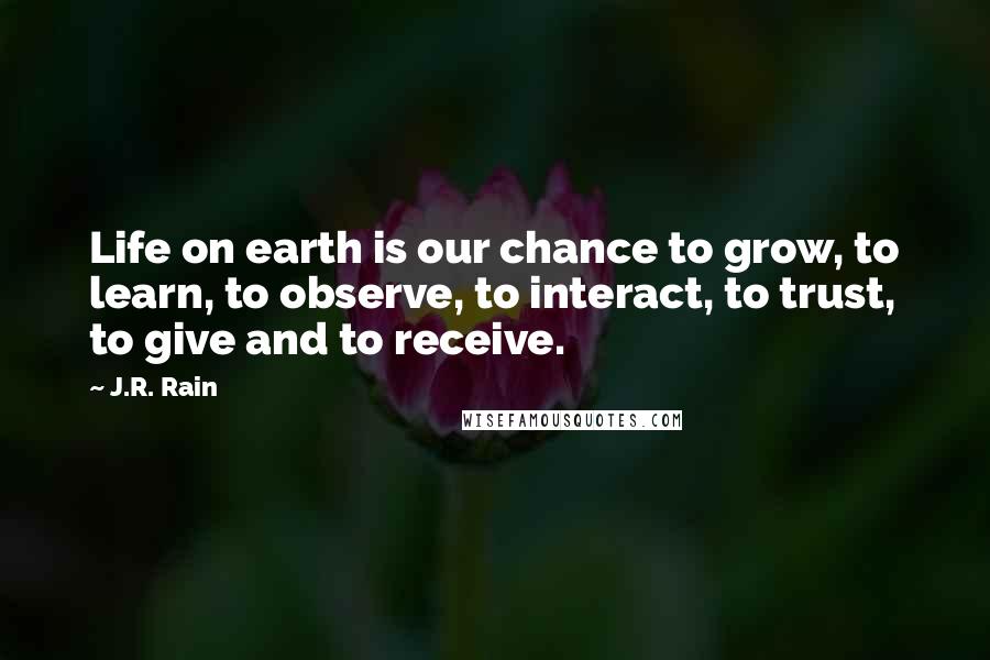 J.R. Rain Quotes: Life on earth is our chance to grow, to learn, to observe, to interact, to trust, to give and to receive.