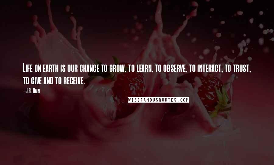 J.R. Rain Quotes: Life on earth is our chance to grow, to learn, to observe, to interact, to trust, to give and to receive.