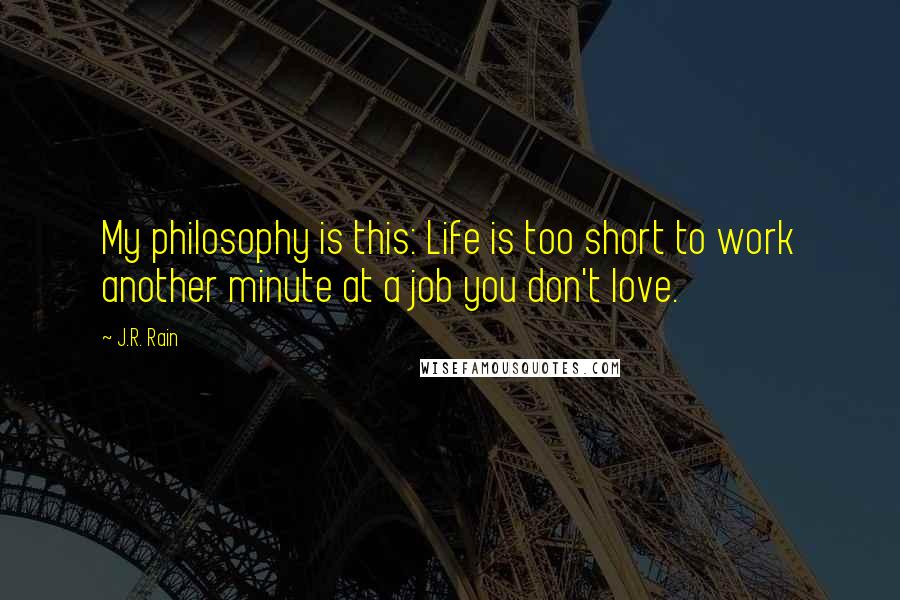 J.R. Rain Quotes: My philosophy is this: Life is too short to work another minute at a job you don't love.