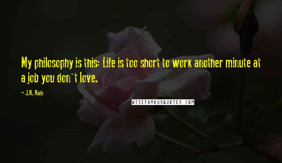 J.R. Rain Quotes: My philosophy is this: Life is too short to work another minute at a job you don't love.