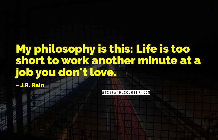 J.R. Rain Quotes: My philosophy is this: Life is too short to work another minute at a job you don't love.
