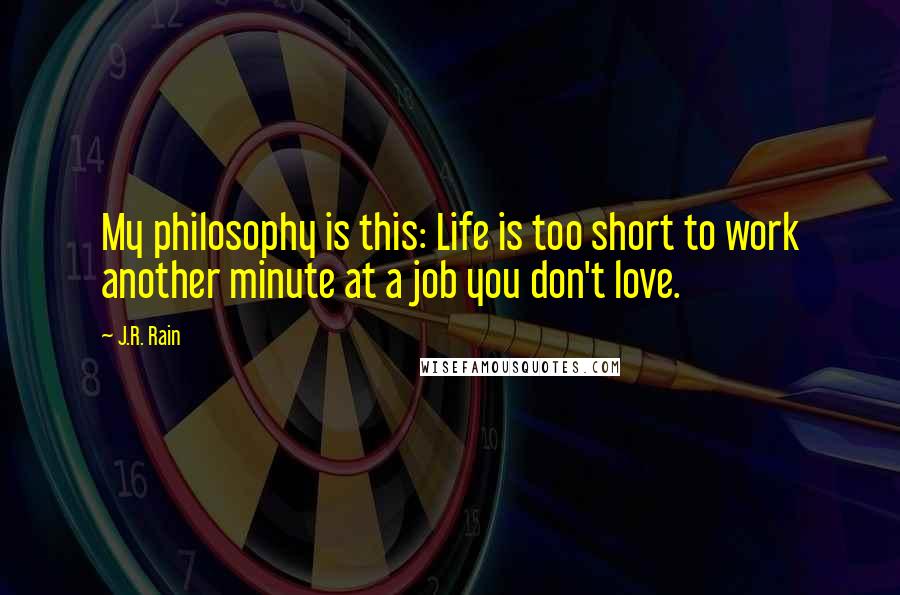 J.R. Rain Quotes: My philosophy is this: Life is too short to work another minute at a job you don't love.