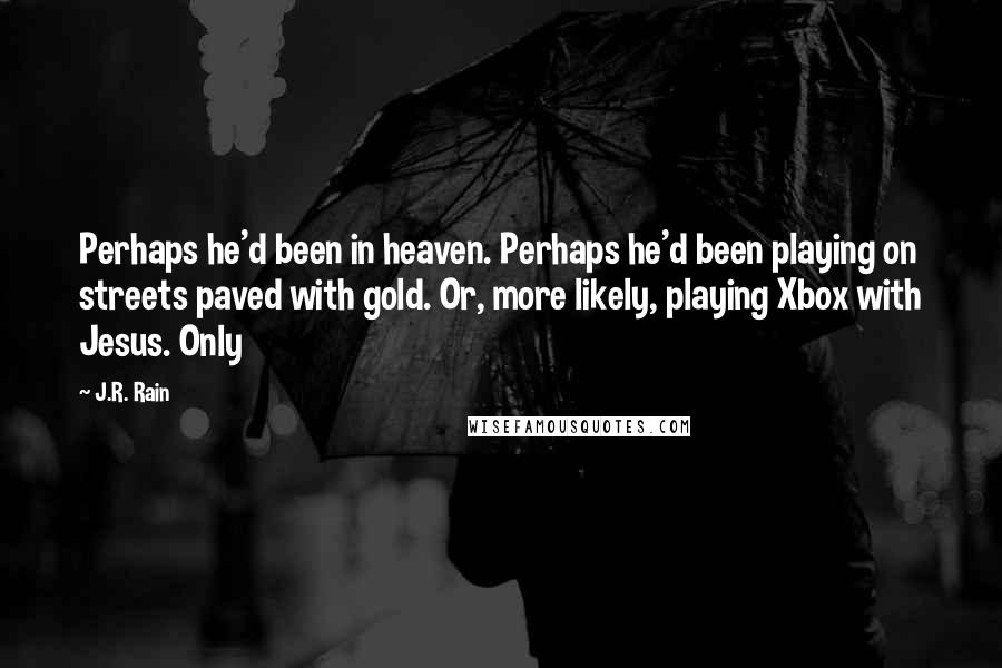 J.R. Rain Quotes: Perhaps he'd been in heaven. Perhaps he'd been playing on streets paved with gold. Or, more likely, playing Xbox with Jesus. Only