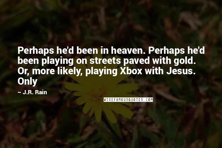 J.R. Rain Quotes: Perhaps he'd been in heaven. Perhaps he'd been playing on streets paved with gold. Or, more likely, playing Xbox with Jesus. Only