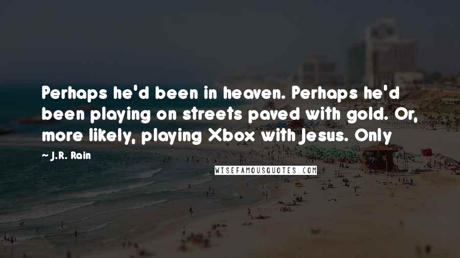 J.R. Rain Quotes: Perhaps he'd been in heaven. Perhaps he'd been playing on streets paved with gold. Or, more likely, playing Xbox with Jesus. Only