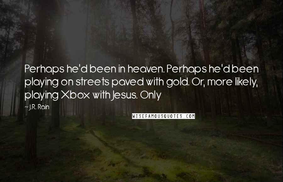 J.R. Rain Quotes: Perhaps he'd been in heaven. Perhaps he'd been playing on streets paved with gold. Or, more likely, playing Xbox with Jesus. Only