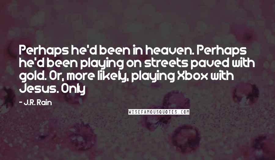 J.R. Rain Quotes: Perhaps he'd been in heaven. Perhaps he'd been playing on streets paved with gold. Or, more likely, playing Xbox with Jesus. Only