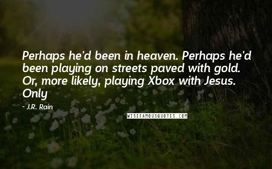 J.R. Rain Quotes: Perhaps he'd been in heaven. Perhaps he'd been playing on streets paved with gold. Or, more likely, playing Xbox with Jesus. Only