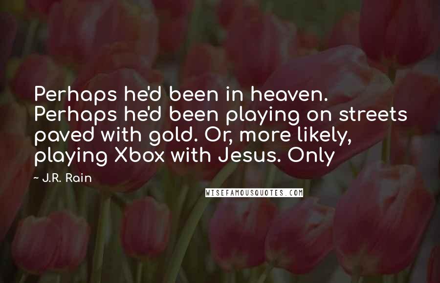 J.R. Rain Quotes: Perhaps he'd been in heaven. Perhaps he'd been playing on streets paved with gold. Or, more likely, playing Xbox with Jesus. Only