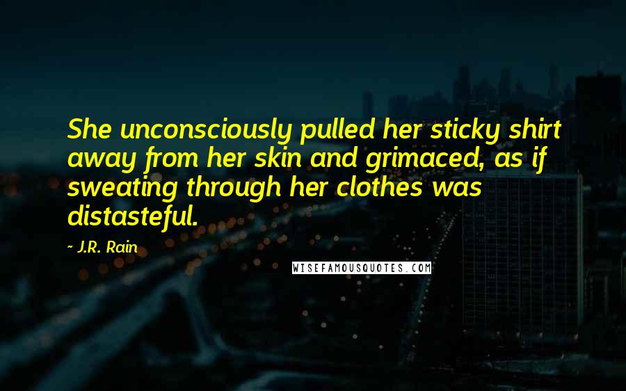 J.R. Rain Quotes: She unconsciously pulled her sticky shirt away from her skin and grimaced, as if sweating through her clothes was distasteful.