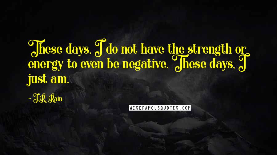 J.R. Rain Quotes: These days, I do not have the strength or energy to even be negative. These days, I just am.