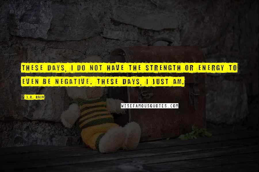 J.R. Rain Quotes: These days, I do not have the strength or energy to even be negative. These days, I just am.