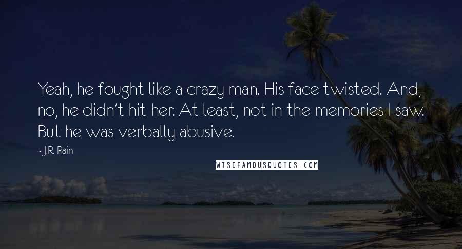 J.R. Rain Quotes: Yeah, he fought like a crazy man. His face twisted. And, no, he didn't hit her. At least, not in the memories I saw. But he was verbally abusive.