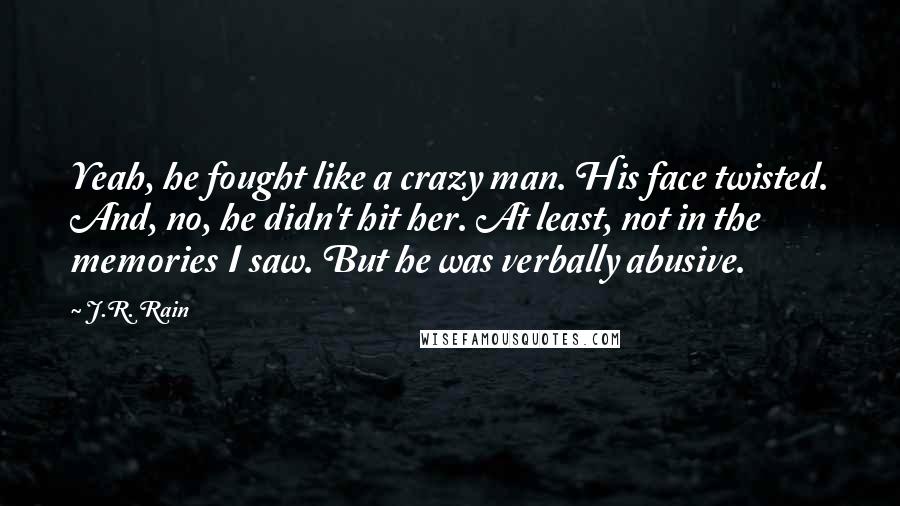 J.R. Rain Quotes: Yeah, he fought like a crazy man. His face twisted. And, no, he didn't hit her. At least, not in the memories I saw. But he was verbally abusive.