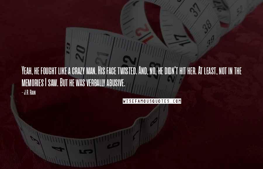 J.R. Rain Quotes: Yeah, he fought like a crazy man. His face twisted. And, no, he didn't hit her. At least, not in the memories I saw. But he was verbally abusive.