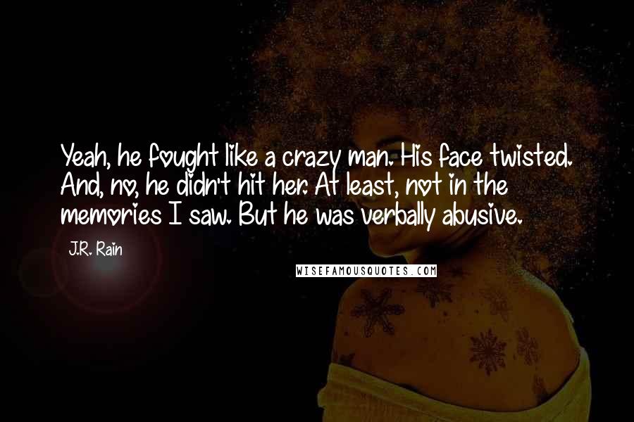 J.R. Rain Quotes: Yeah, he fought like a crazy man. His face twisted. And, no, he didn't hit her. At least, not in the memories I saw. But he was verbally abusive.