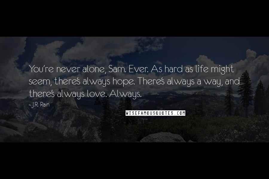 J.R. Rain Quotes: You're never alone, Sam. Ever. As hard as life might seem, there's always hope. There's always a way, and there's always love. Always.