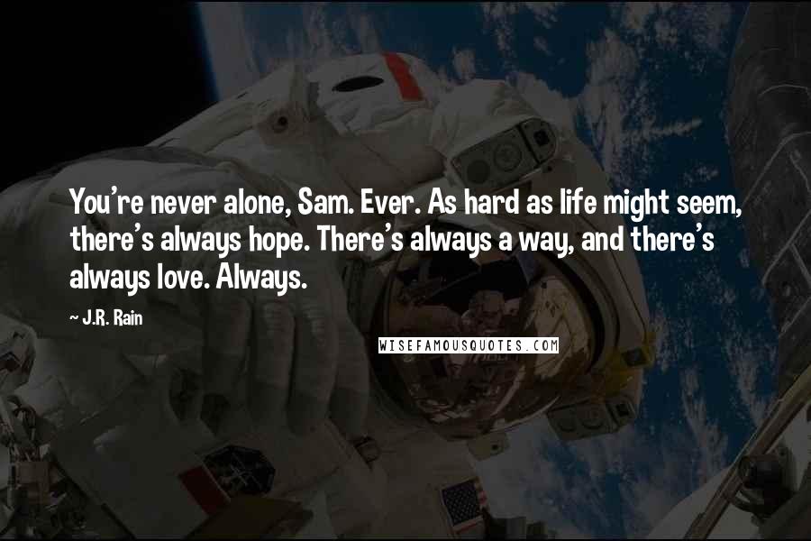 J.R. Rain Quotes: You're never alone, Sam. Ever. As hard as life might seem, there's always hope. There's always a way, and there's always love. Always.