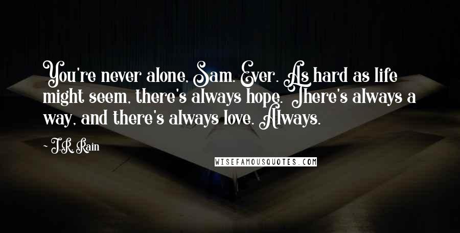 J.R. Rain Quotes: You're never alone, Sam. Ever. As hard as life might seem, there's always hope. There's always a way, and there's always love. Always.