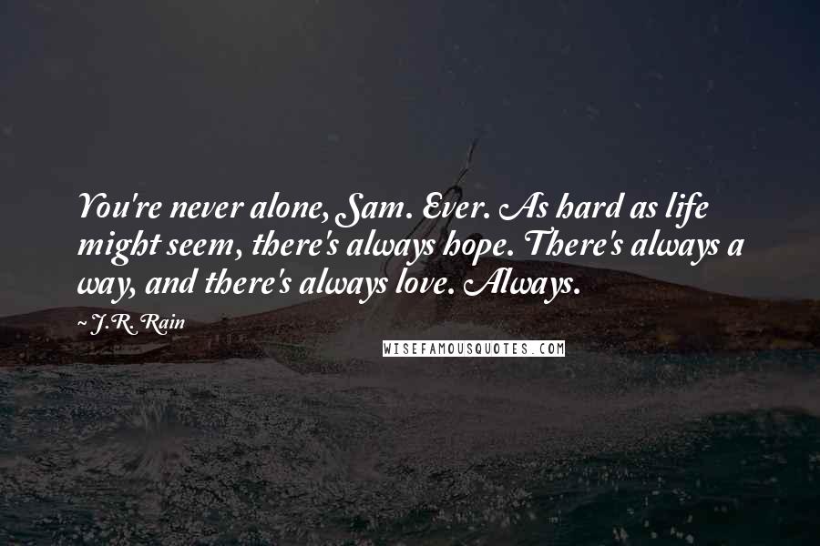 J.R. Rain Quotes: You're never alone, Sam. Ever. As hard as life might seem, there's always hope. There's always a way, and there's always love. Always.