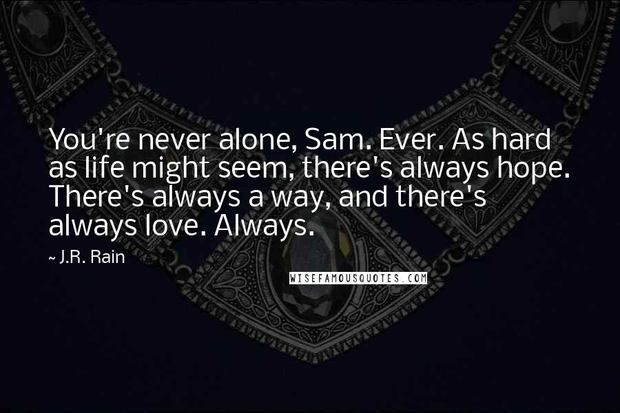 J.R. Rain Quotes: You're never alone, Sam. Ever. As hard as life might seem, there's always hope. There's always a way, and there's always love. Always.