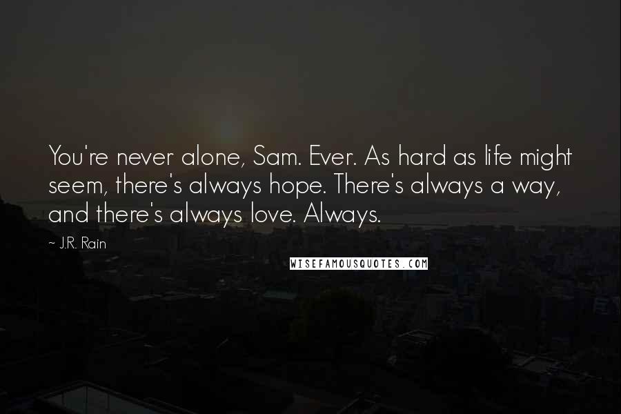 J.R. Rain Quotes: You're never alone, Sam. Ever. As hard as life might seem, there's always hope. There's always a way, and there's always love. Always.