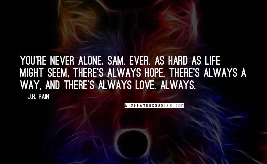 J.R. Rain Quotes: You're never alone, Sam. Ever. As hard as life might seem, there's always hope. There's always a way, and there's always love. Always.