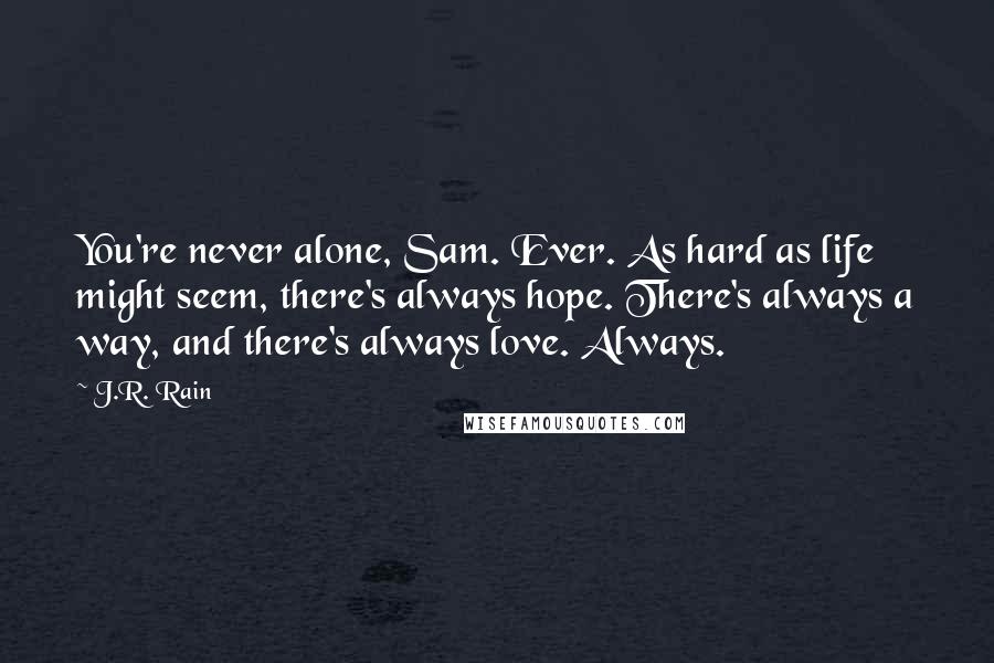 J.R. Rain Quotes: You're never alone, Sam. Ever. As hard as life might seem, there's always hope. There's always a way, and there's always love. Always.