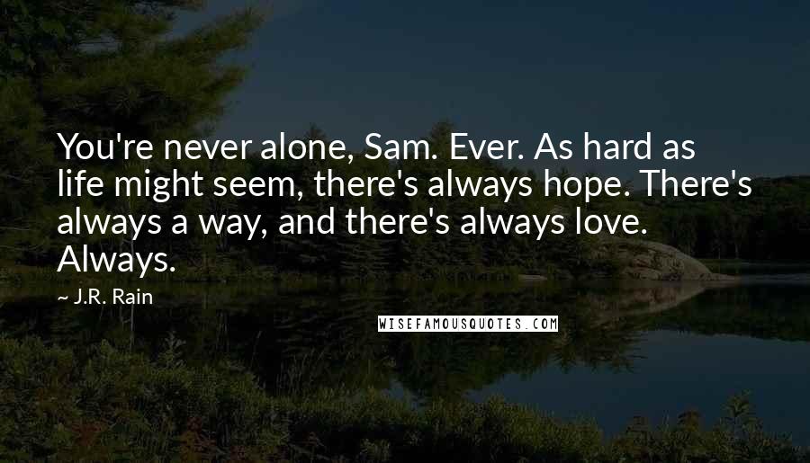 J.R. Rain Quotes: You're never alone, Sam. Ever. As hard as life might seem, there's always hope. There's always a way, and there's always love. Always.