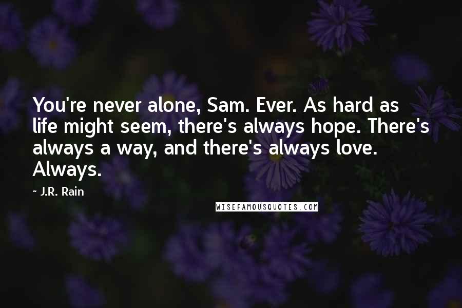 J.R. Rain Quotes: You're never alone, Sam. Ever. As hard as life might seem, there's always hope. There's always a way, and there's always love. Always.