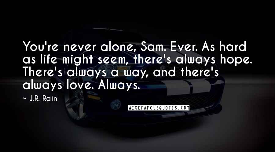 J.R. Rain Quotes: You're never alone, Sam. Ever. As hard as life might seem, there's always hope. There's always a way, and there's always love. Always.